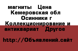 магниты › Цена ­ 350 - Кемеровская обл., Осинники г. Коллекционирование и антиквариат » Другое   